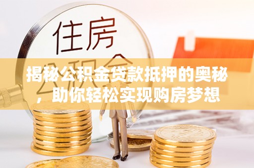 昌乐揭秘公积金贷款抵押的奥秘，助你轻松实现购房梦想