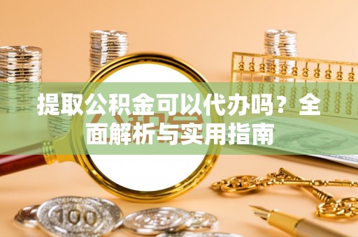 昌乐提取公积金可以代办吗？全面解析与实用指南