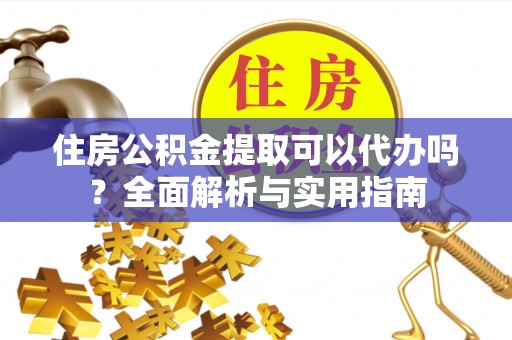 昌乐住房公积金提取可以代办吗？全面解析与实用指南
