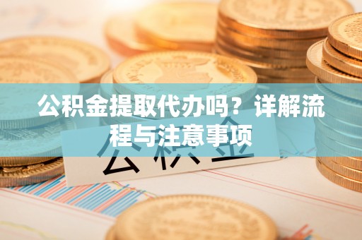 昌乐公积金提取代办吗？详解流程与注意事项