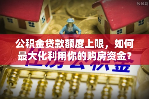 昌乐公积金贷款额度上限，如何最大化利用你的购房资金？