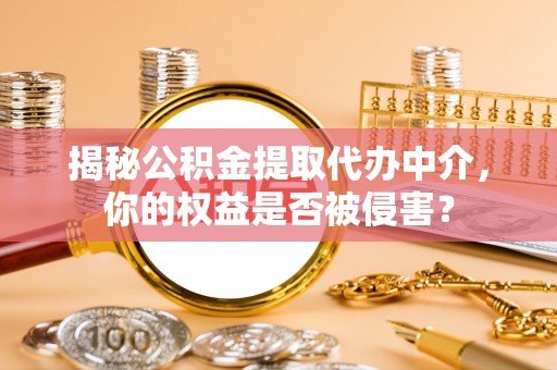 昌乐揭秘公积金提取代办中介，你的权益是否被侵害？