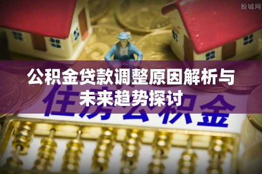 昌乐公积金贷款调整原因解析与未来趋势探讨