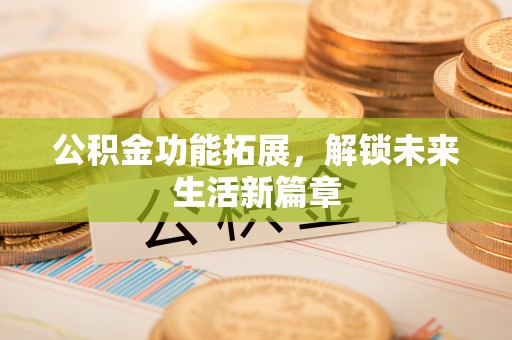 昌乐公积金功能拓展，解锁未来生活新篇章
