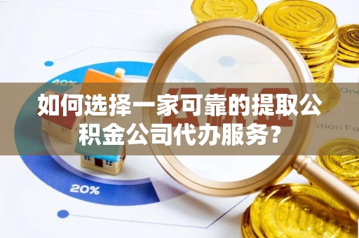 昌乐如何选择一家可靠的提取公积金公司代办服务？