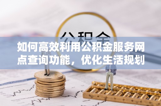 昌乐如何高效利用公积金服务网点查询功能，优化生活规划