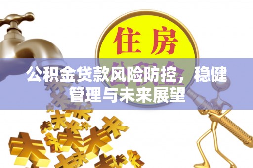 昌乐公积金贷款风险防控，稳健管理与未来展望