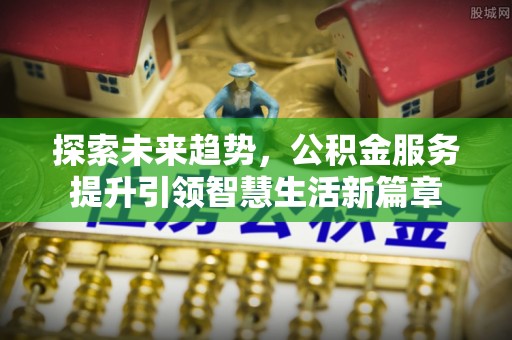 昌乐探索未来趋势，公积金服务提升引领智慧生活新篇章