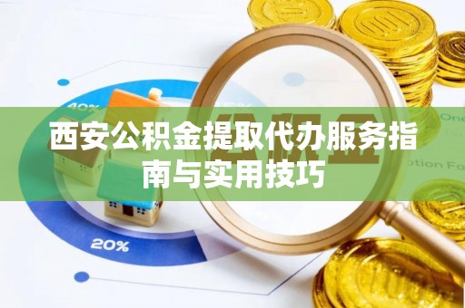 昌乐西安公积金提取代办服务指南与实用技巧