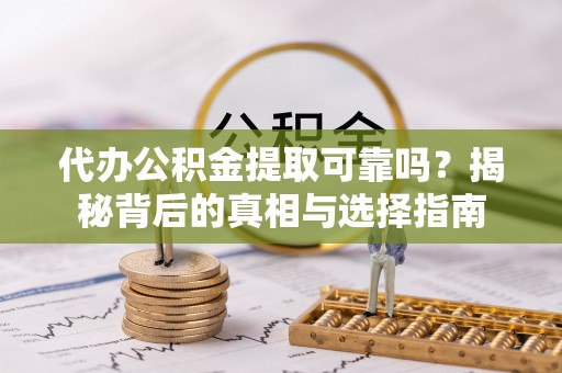 昌乐代办公积金提取可靠吗？揭秘背后的真相与选择指南