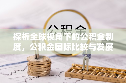昌乐探析全球视角下的公积金制度，公积金国际比较与发展趋势