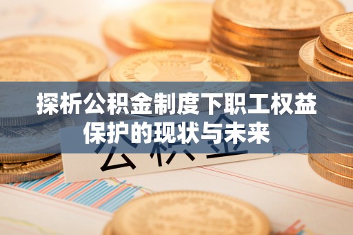 昌乐探析公积金制度下职工权益保护的现状与未来