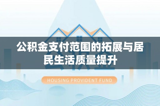 昌乐公积金支付范围的拓展与居民生活质量提升