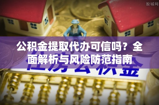 昌乐公积金提取代办可信吗？全面解析与风险防范指南