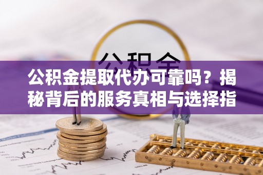 昌乐公积金提取代办可靠吗？揭秘背后的服务真相与选择指南