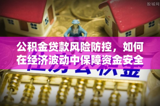 昌乐公积金贷款风险防控，如何在经济波动中保障资金安全