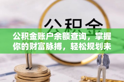 昌乐公积金账户余额查询，掌握你的财富脉搏，轻松规划未来