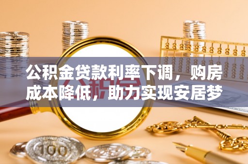 昌乐公积金贷款利率下调，购房成本降低，助力实现安居梦