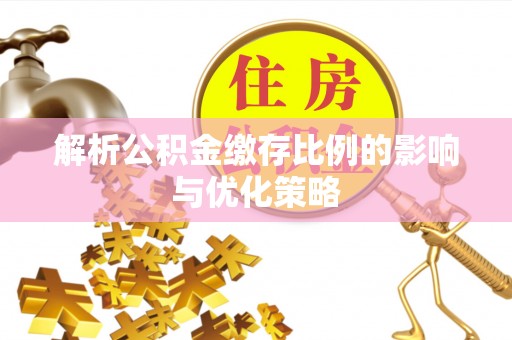 昌乐解析公积金缴存比例的影响与优化策略
