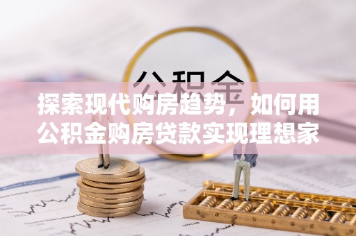 昌乐探索现代购房趋势，如何用公积金购房贷款实现理想家园
