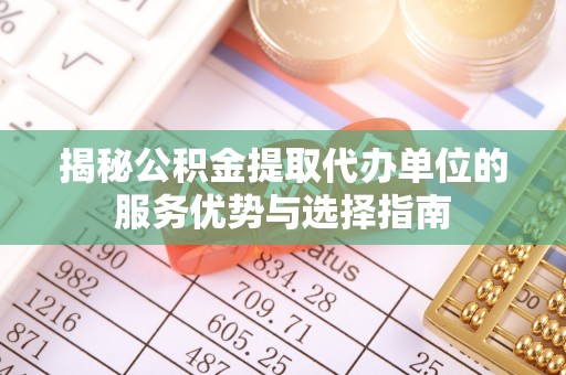 昌乐揭秘公积金提取代办单位的服务优势与选择指南
