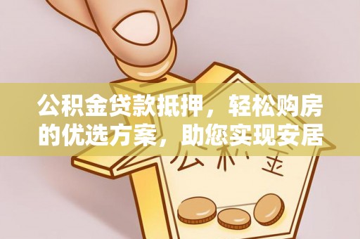 昌乐公积金贷款抵押，轻松购房的优选方案，助您实现安居梦想