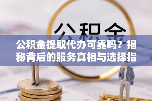 昌乐公积金提取代办可靠吗？揭秘背后的服务真相与选择指南