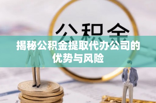 昌乐揭秘公积金提取代办公司的优势与风险