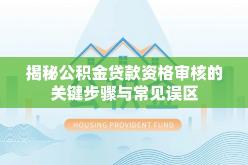 昌乐揭秘公积金贷款资格审核的关键步骤与常见误区