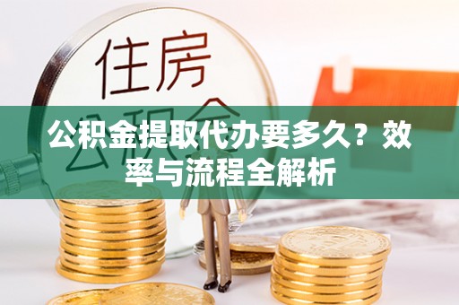 昌乐公积金提取代办要多久？效率与流程全解析