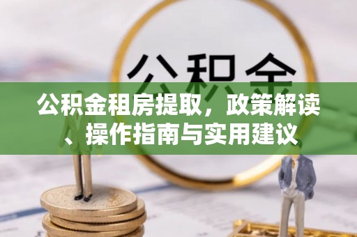 昌乐公积金租房提取，政策解读、操作指南与实用建议