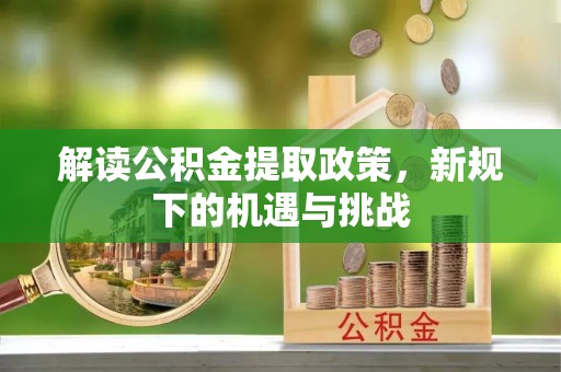 昌乐解读公积金提取政策，新规下的机遇与挑战