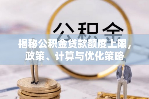 昌乐揭秘公积金贷款额度上限，政策、计算与优化策略