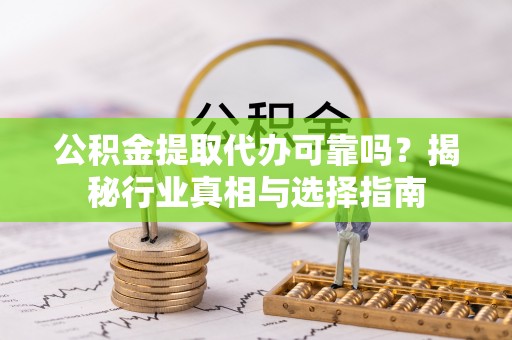 昌乐公积金提取代办可靠吗？揭秘行业真相与选择指南
