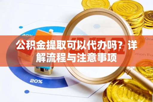 昌乐公积金提取可以代办吗？详解流程与注意事项