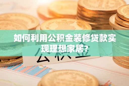 昌乐如何利用公积金装修贷款实现理想家居？
