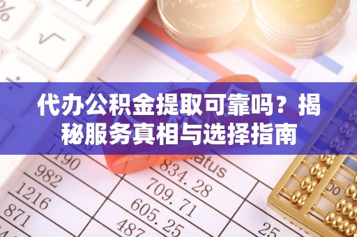 昌乐代办公积金提取可靠吗？揭秘服务真相与选择指南