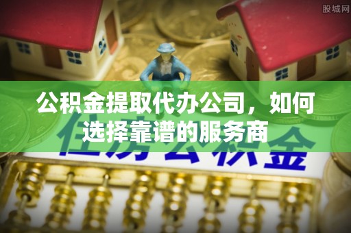 昌乐公积金提取代办公司，如何选择靠谱的服务商