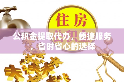 昌乐公积金提取代办，便捷服务，省时省心的选择