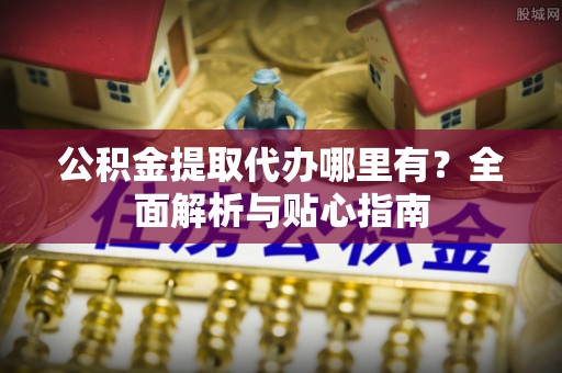 昌乐公积金提取代办哪里有？全面解析与贴心指南