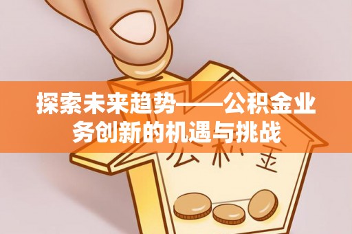 昌乐探索未来趋势——公积金业务创新的机遇与挑战