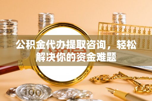 昌乐公积金代办提取咨询，轻松解决你的资金难题