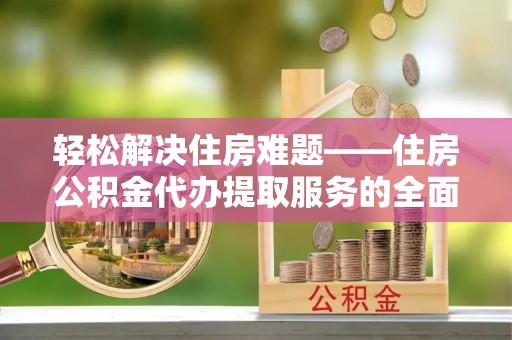 昌乐轻松解决住房难题——住房公积金代办提取服务的全面解析与实用指南