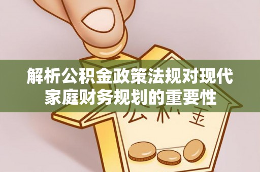 昌乐解析公积金政策法规对现代家庭财务规划的重要性