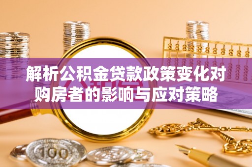 昌乐解析公积金贷款政策变化对购房者的影响与应对策略