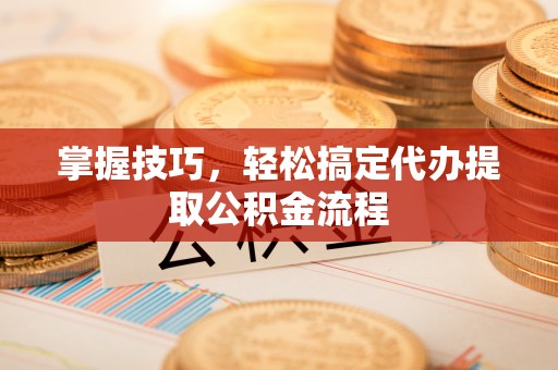 昌乐掌握技巧，轻松搞定代办提取公积金流程