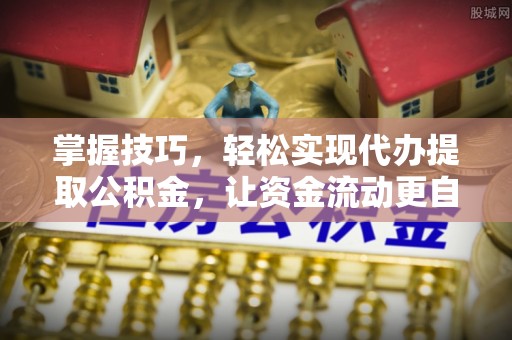 昌乐掌握技巧，轻松实现代办提取公积金，让资金流动更自由