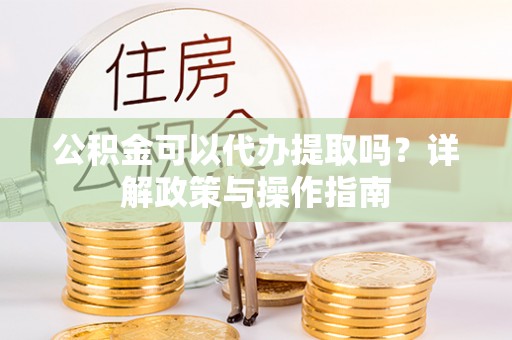 昌乐公积金可以代办提取吗？详解政策与操作指南