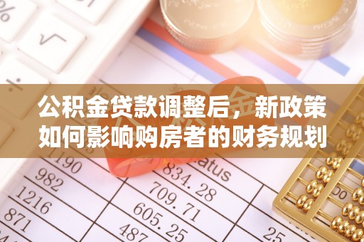 昌乐公积金贷款调整后，新政策如何影响购房者的财务规划
