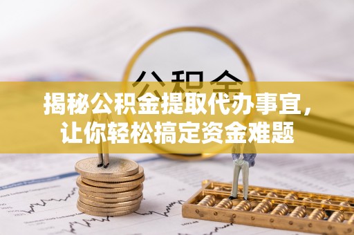 昌乐揭秘公积金提取代办事宜，让你轻松搞定资金难题